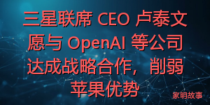 三星联席 CEO 卢泰文愿与 OpenAI 等公司达成战略合作，削弱苹果优势