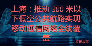 上海：推动 300 米以下低空公共航路实现移动通信网络全线覆盖