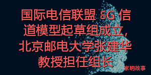 国际电信联盟 6G 信道模型起草组成立，北京邮电大学张建华教授担任组长