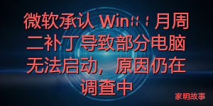 微软承认 Win11 1 月周二补丁导致部分电脑无法启动，原因仍在调查中
