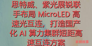 思特威、紫光展锐联手布局 MicroLED 高速光互连，打造国产化 AI 算力集群短距高速互连方案