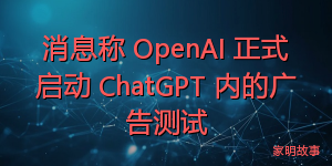消息称 OpenAI 正式启动 ChatGPT 内的广告测试