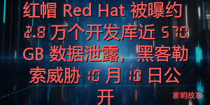 红帽 Red Hat 被曝约 2.8 万个开发库近 570GB 数据泄露，黑客勒索威胁 10 月 10 日公开