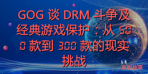 GOG 谈 DRM 斗争及经典游戏保护：从 500 款到 300 款的现实挑战