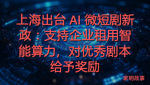 上海出台 AI 微短剧新政：支持企业租用智能算力，对优秀剧本给予奖励