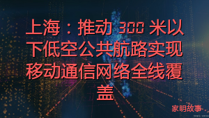 上海：推动 300 米以下低空公共航路实现移动通信网络全线覆盖