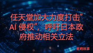 任天堂加大力度打击“AI 侵权”，呼吁日本政府推动相关立法