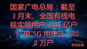 国家广电总局：截至 3 月末，全国有线电视实际用户 2.05 亿户，广电 5G 用户近 4300 万户