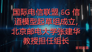 国际电信联盟 6G 信道模型起草组成立，北京邮电大学张建华教授担任组长